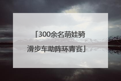 300余名萌娃骑滑步车助阵环青赛