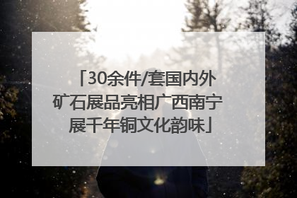 30余件/套国内外矿石展品亮相广西南宁 展千年铜文化韵味