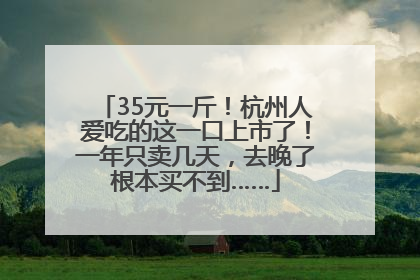35元一斤！杭州人爱吃的这一口上市了！一年只卖几天，去晚了根本买不到……
