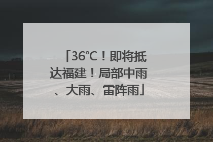 36℃！即将抵达福建！局部中雨、大雨、雷阵雨
