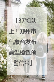 37℃以上！郑州市气象台发布高温橙色预警信号