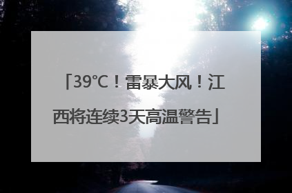 39℃！雷暴大风！江西将连续3天高温警告