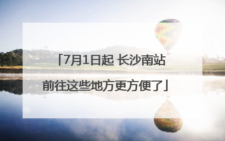 7月1日起 长沙南站前往这些地方更方便了