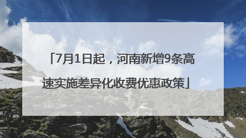 7月1日起，河南新增9条高速实施差异化收费优惠政策