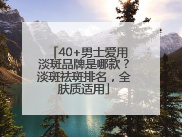 40+男士爱用淡斑品牌是哪款？淡斑祛斑排名，全肤质适用