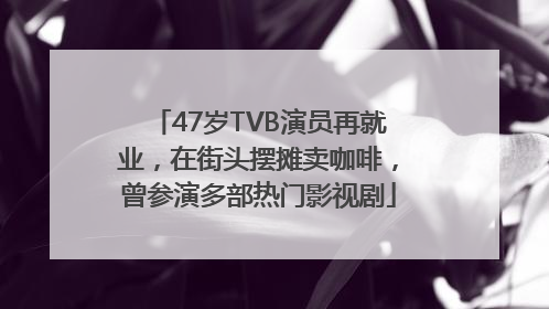 47岁TVB演员再就业，在街头摆摊卖咖啡，曾参演多部热门影视剧