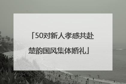 50对新人孝感共赴楚韵国风集体婚礼