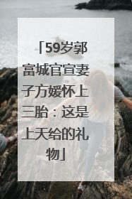 59岁郭富城官宣妻子方媛怀上三胎：这是上天给的礼物