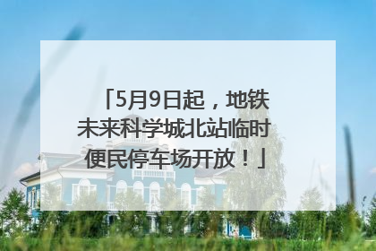 5月9日起，地铁未来科学城北站临时便民停车场开放！