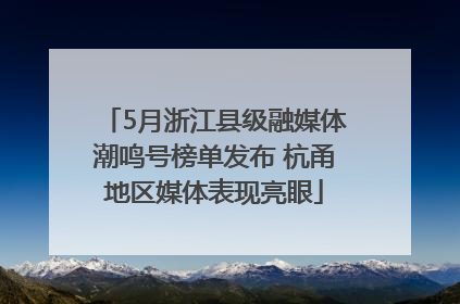 5月浙江县级融媒体潮鸣号榜单发布 杭甬地区媒体表现亮眼