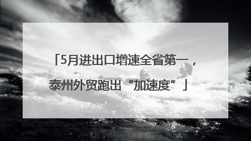 5月进出口增速全省第一，泰州外贸跑出“加速度”