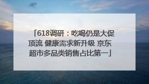 618调研：吃喝仍是大促顶流 健康需求新升级 京东超市多品类销售占比第一