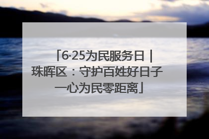 6·25为民服务日｜珠晖区：守护百姓好日子 一心为民零距离