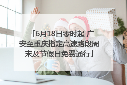 6月18日零时起 广安至重庆指定高速路段周末及节假日免费通行