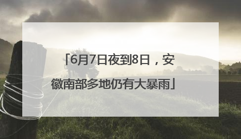 6月7日夜到8日，安徽南部多地仍有大暴雨