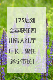 75后刘会英获任四川省人社厅厅长，曾任遂宁市长