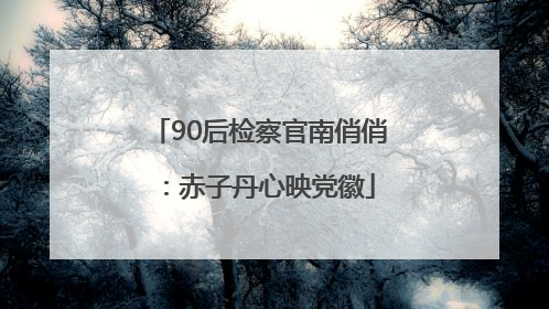 90后检察官南俏俏：赤子丹心映党徽