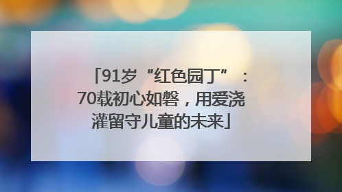91岁“红色园丁”：70载初心如磐，用爱浇灌留守儿童的未来