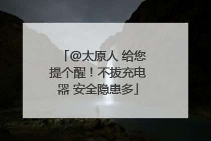 @太原人 给您提个醒！不拔充电器 安全隐患多