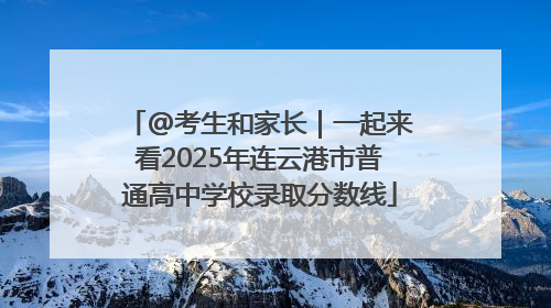 @考生和家长｜一起来看2025年连云港市普通高中学校录取分数线