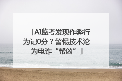 AI监考发现作弊行为记0分？警惕技术沦为电诈“帮凶”