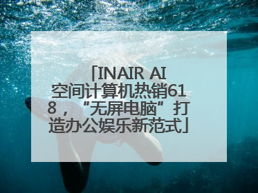 INAIR AI空间计算机热销618，“无屏电脑”打造办公娱乐新范式