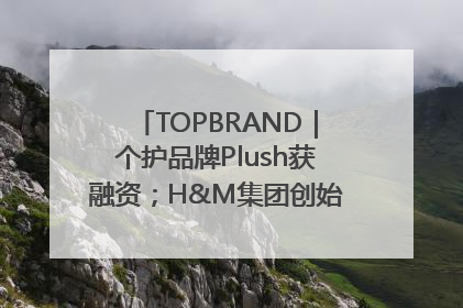 TOPBRAND｜个护品牌Plush获融资；H&M集团创始家族收购股权；滴滴重返巴西外卖市场；香奈儿推出循环材料中心